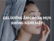Gel dưỡng ẩm cho da mụn không nặng mặt loại nào tốt, đáng mua nhất?